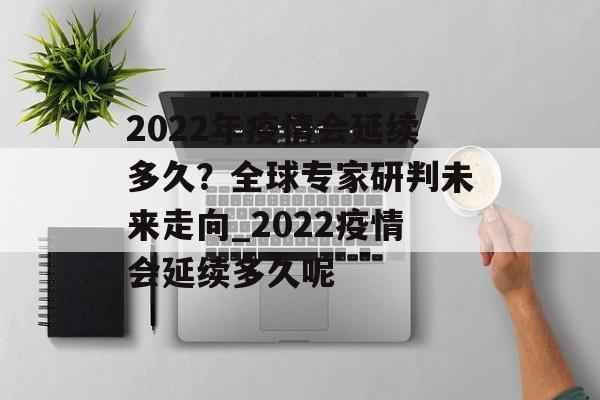 2022年疫情会延续多久？全球专家研判未来走向_2022疫情会延续多久呢